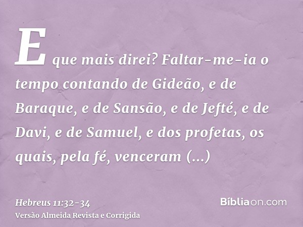 E que mais direi? Faltar-me-ia o tempo contando de Gideão, e de Baraque, e de Sansão, e de Jefté, e de Davi, e de Samuel, e dos profetas,os quais, pela fé, venc