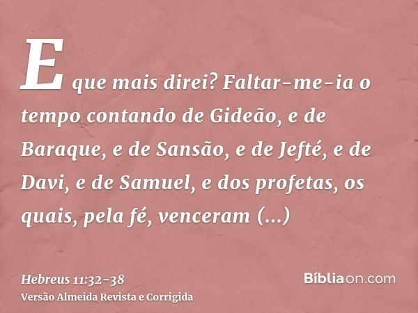 E que mais direi? Faltar-me-ia o tempo contando de Gideão, e de Baraque, e de Sansão, e de Jefté, e de Davi, e de Samuel, e dos profetas,os quais, pela fé, venc