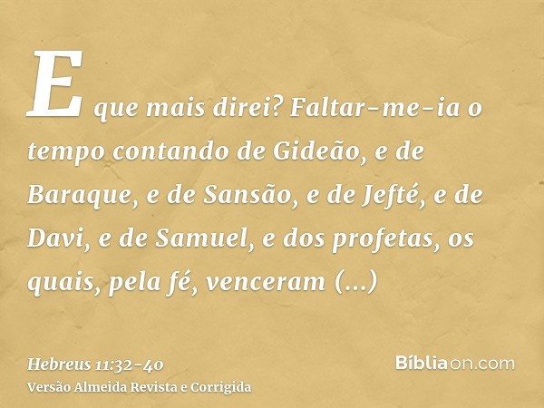 E que mais direi? Faltar-me-ia o tempo contando de Gideão, e de Baraque, e de Sansão, e de Jefté, e de Davi, e de Samuel, e dos profetas,os quais, pela fé, venc