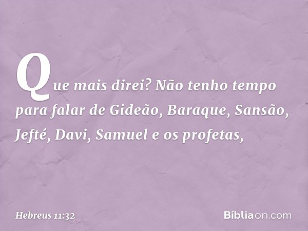 Que mais direi? Não tenho tempo para falar de Gideão, Baraque, Sansão, Jefté, Davi, Samuel e os profetas, -- Hebreus 11:32