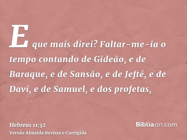 E que mais direi? Faltar-me-ia o tempo contando de Gideão, e de Baraque, e de Sansão, e de Jefté, e de Davi, e de Samuel, e dos profetas,