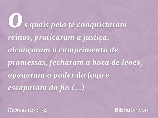 os quais pela fé conquistaram reinos, praticaram a justiça, alcançaram o cumprimento de promessas, fecharam a boca de leões, apagaram o poder do fogo e escapara