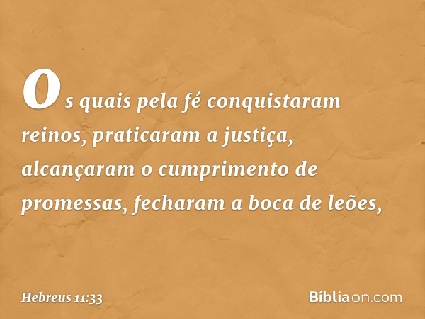 os quais pela fé conquistaram reinos, praticaram a justiça, alcançaram o cumprimento de promessas, fecharam a boca de leões, -- Hebreus 11:33