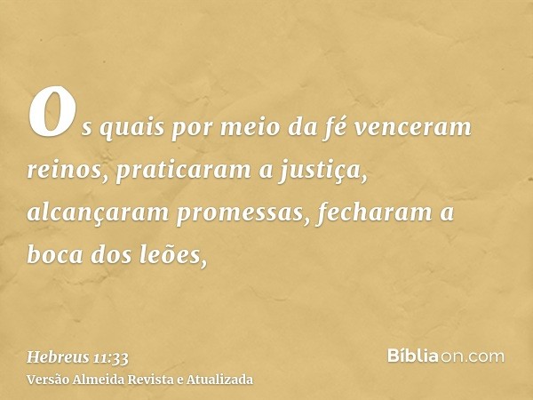 os quais por meio da fé venceram reinos, praticaram a justiça, alcançaram promessas, fecharam a boca dos leões,