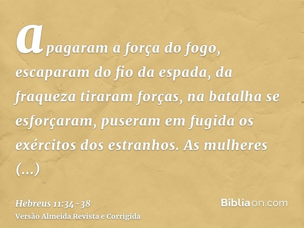 apagaram a força do fogo, escaparam do fio da espada, da fraqueza tiraram forças, na batalha se esforçaram, puseram em fugida os exércitos dos estranhos.As mulh