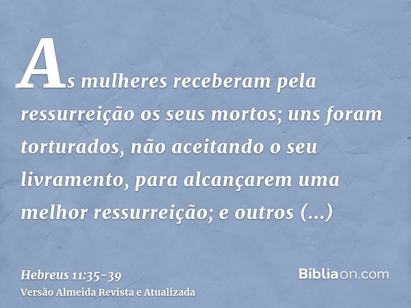 As mulheres receberam pela ressurreição os seus mortos; uns foram torturados, não aceitando o seu livramento, para alcançarem uma melhor ressurreição;e outros e