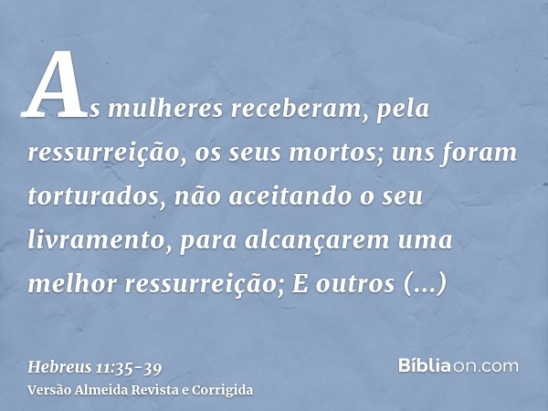 As mulheres receberam, pela ressurreição, os seus mortos; uns foram torturados, não aceitando o seu livramento, para alcançarem uma melhor ressurreição;E outros