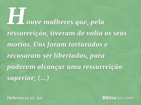 Houve mulheres que, pela ressurreição, tiveram de volta os seus mortos. Uns foram torturados e recusaram ser libertados, para poderem alcançar uma ressurreição 