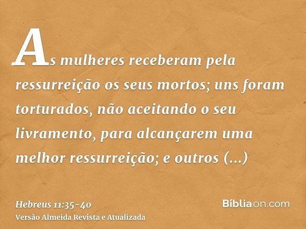 As mulheres receberam pela ressurreição os seus mortos; uns foram torturados, não aceitando o seu livramento, para alcançarem uma melhor ressurreição;e outros e