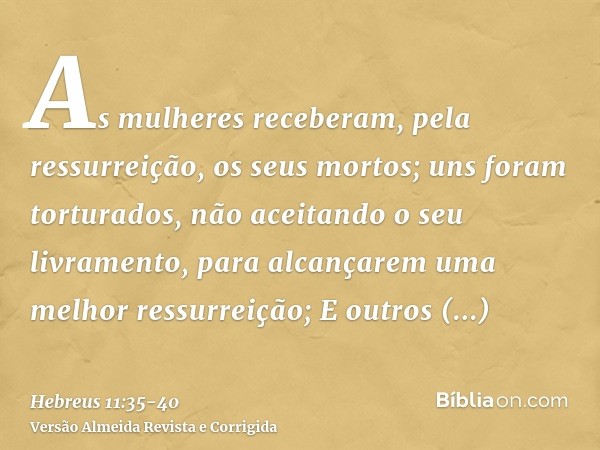 As mulheres receberam, pela ressurreição, os seus mortos; uns foram torturados, não aceitando o seu livramento, para alcançarem uma melhor ressurreição;E outros