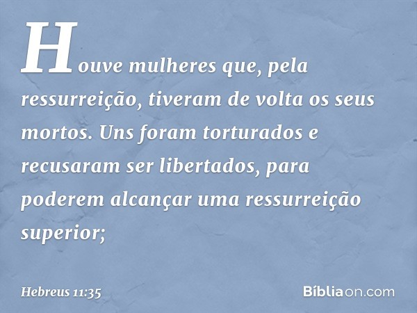 Houve mulheres que, pela ressurreição, tiveram de volta os seus mortos. Uns foram torturados e recusaram ser libertados, para poderem alcançar uma ressurreição 