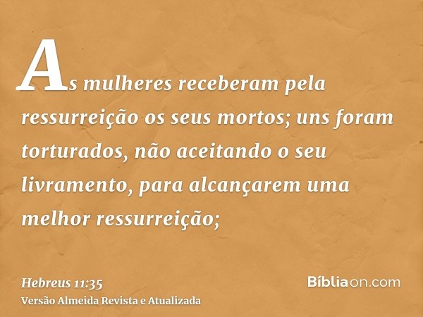 As mulheres receberam pela ressurreição os seus mortos; uns foram torturados, não aceitando o seu livramento, para alcançarem uma melhor ressurreição;