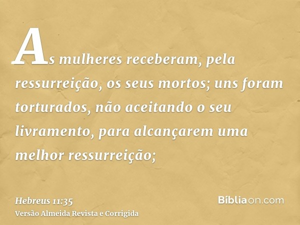 As mulheres receberam, pela ressurreição, os seus mortos; uns foram torturados, não aceitando o seu livramento, para alcançarem uma melhor ressurreição;