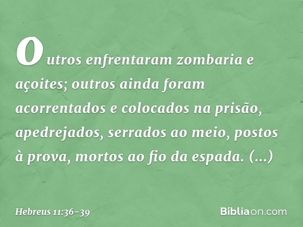 outros enfrentaram zombaria e açoites; outros ainda foram acorrentados e colocados na prisão, apedrejados, serrados ao meio, postos à prova, mortos ao fio da es