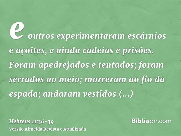 e outros experimentaram escárnios e açoites, e ainda cadeias e prisões.Foram apedrejados e tentados; foram serrados ao meio; morreram ao fio da espada; andaram 