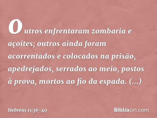 outros enfrentaram zombaria e açoites; outros ainda foram acorrentados e colocados na prisão, apedrejados, serrados ao meio, postos à prova, mortos ao fio da es