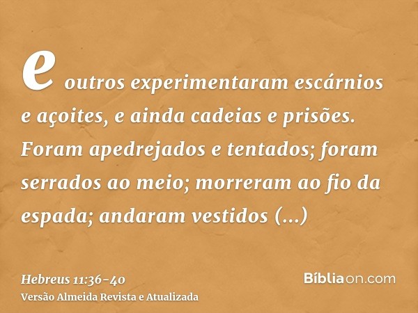 e outros experimentaram escárnios e açoites, e ainda cadeias e prisões.Foram apedrejados e tentados; foram serrados ao meio; morreram ao fio da espada; andaram 