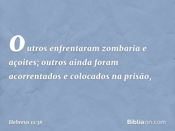 outros enfrentaram zombaria e açoites; outros ainda foram acorrentados e colocados na prisão, -- Hebreus 11:36