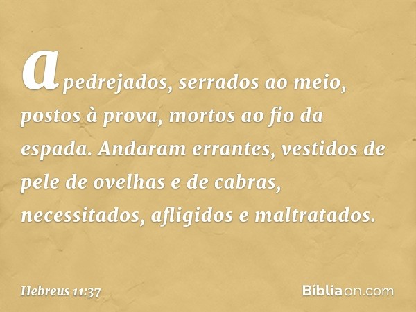 apedrejados, serrados ao meio, postos à prova, mortos ao fio da espada. Andaram errantes, vestidos de pele de ovelhas e de cabras, necessitados, afligidos e mal