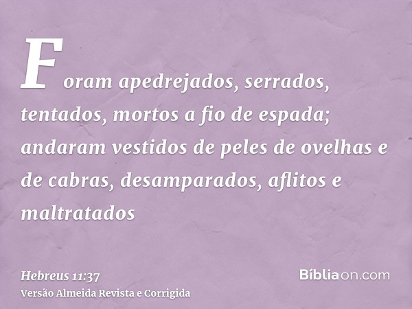 Foram apedrejados, serrados, tentados, mortos a fio de espada; andaram vestidos de peles de ovelhas e de cabras, desamparados, aflitos e maltratados