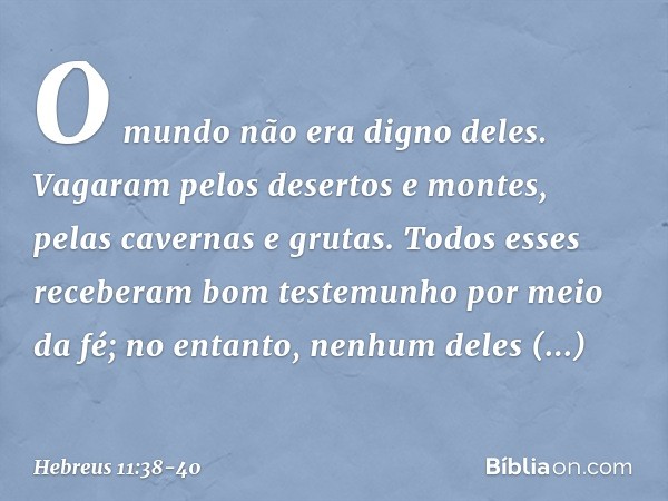 O mundo não era digno deles. Vagaram pelos desertos e montes, pelas cavernas e grutas. Todos esses receberam bom testemunho por meio da fé; no entanto, nenhum d