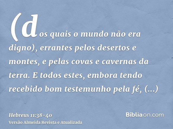 (dos quais o mundo não era digno), errantes pelos desertos e montes, e pelas covas e cavernas da terra.E todos estes, embora tendo recebido bom testemunho pela 