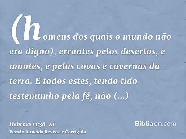 (homens dos quais o mundo não era digno), errantes pelos desertos, e montes, e pelas covas e cavernas da terra.E todos estes, tendo tido testemunho pela fé, não