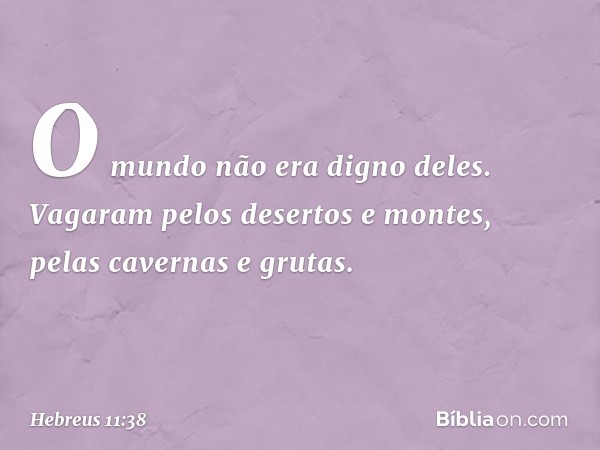 O mundo não era digno deles. Vagaram pelos desertos e montes, pelas cavernas e grutas. -- Hebreus 11:38