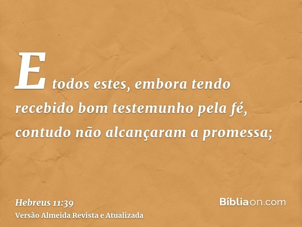 E todos estes, embora tendo recebido bom testemunho pela fé, contudo não alcançaram a promessa;