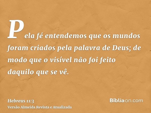 Pela fé entendemos que os mundos foram criados pela palavra de Deus; de modo que o visível não foi feito daquilo que se vê.