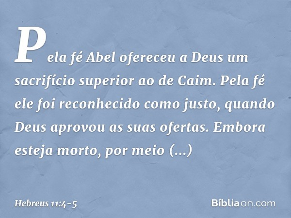 Pela fé Abel ofereceu a Deus um sacrifício superior ao de Caim. Pela fé ele foi reconhecido como justo, quando Deus aprovou as suas ofertas. Embora esteja morto