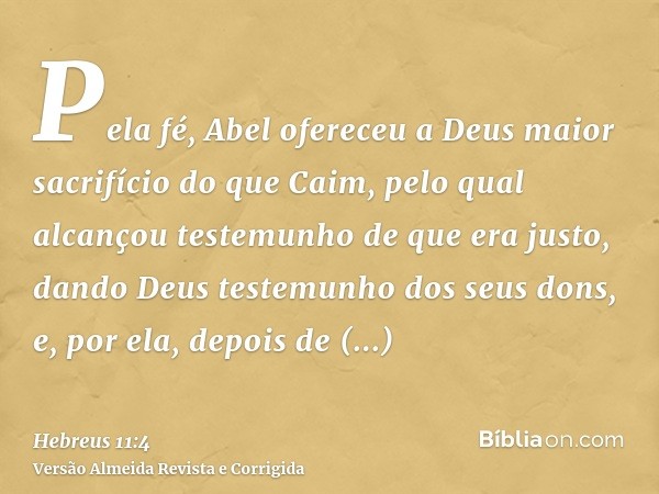 Pela fé, Abel ofereceu a Deus maior sacrifício do que Caim, pelo qual alcançou testemunho de que era justo, dando Deus testemunho dos seus dons, e, por ela, dep