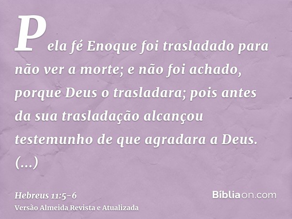 Pela fé Enoque foi trasladado para não ver a morte; e não foi achado, porque Deus o trasladara; pois antes da sua trasladação alcançou testemunho de que agradar