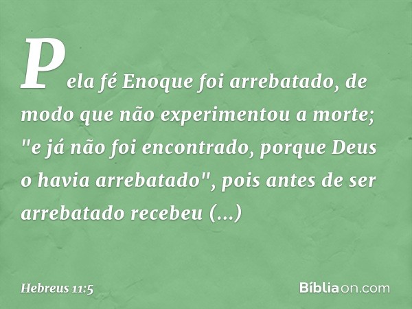 Pela fé Enoque foi arrebatado, de modo que não experimentou a morte; "e já não foi encontrado, porque Deus o havia arrebatado", pois antes de ser arrebatado rec