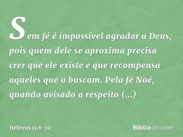 Sem fé é impossível agradar a Deus, pois quem dele se aproxima precisa crer que ele existe e que recompensa aqueles que o buscam. Pela fé Noé, quando avisado a 