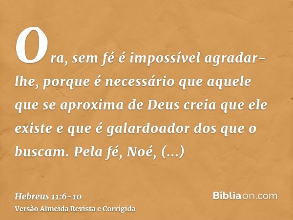 Ora, sem fé é impossível agradar-lhe, porque é necessário que aquele que se aproxima de Deus creia que ele existe e que é galardoador dos que o buscam.Pela fé, 