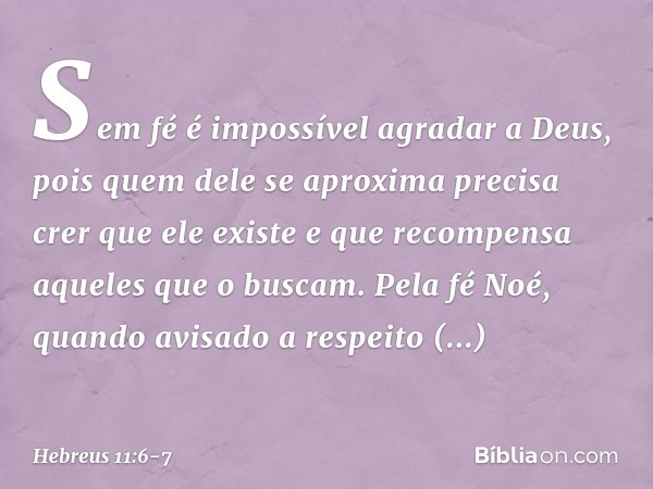 Sem fé é impossível agradar a Deus, pois quem dele se aproxima precisa crer que ele existe e que recompensa aqueles que o buscam. Pela fé Noé, quando avisado a 