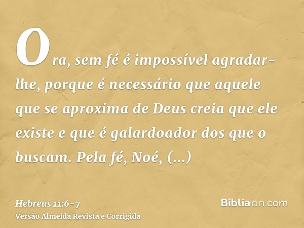 Ora, sem fé é impossível agradar-lhe, porque é necessário que aquele que se aproxima de Deus creia que ele existe e que é galardoador dos que o buscam.Pela fé, 