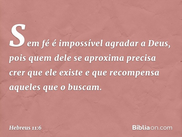 Sem fé é impossível agradar a Deus, pois quem dele se aproxima precisa crer que ele existe e que recompensa aqueles que o buscam. -- Hebreus 11:6