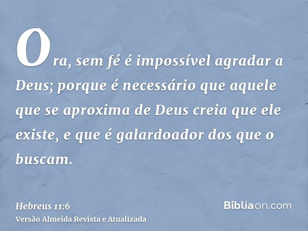 Ora, sem fé é impossível agradar a Deus; porque é necessário que aquele que se aproxima de Deus creia que ele existe, e que é galardoador dos que o buscam.