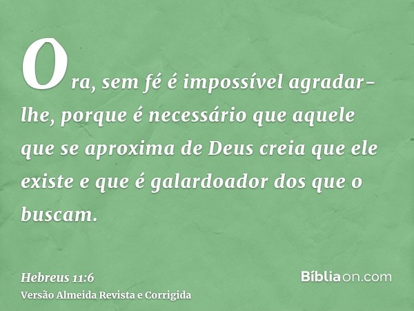 Ora, sem fé é impossível agradar-lhe, porque é necessário que aquele que se aproxima de Deus creia que ele existe e que é galardoador dos que o buscam.