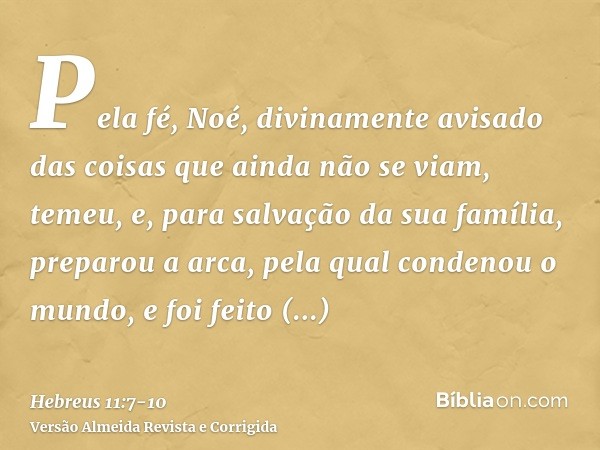 Pela fé, Noé, divinamente avisado das coisas que ainda não se viam, temeu, e, para salvação da sua família, preparou a arca, pela qual condenou o mundo, e foi f