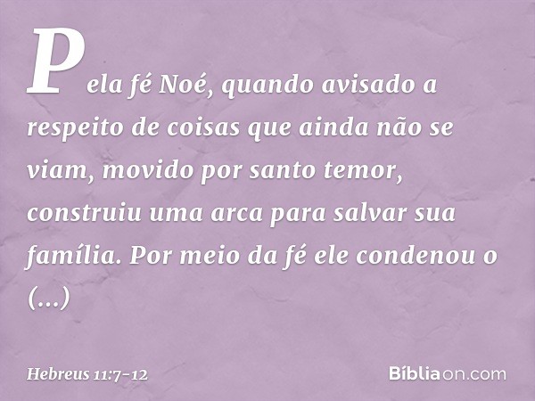 Pela fé Noé, quando avisado a respeito de coisas que ainda não se viam, movido por santo temor, construiu uma arca para salvar sua família. Por meio da fé ele c