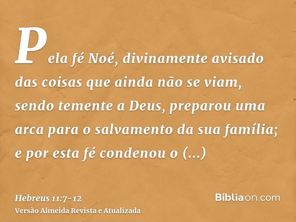 Pela fé Noé, divinamente avisado das coisas que ainda não se viam, sendo temente a Deus, preparou uma arca para o salvamento da sua família; e por esta fé conde