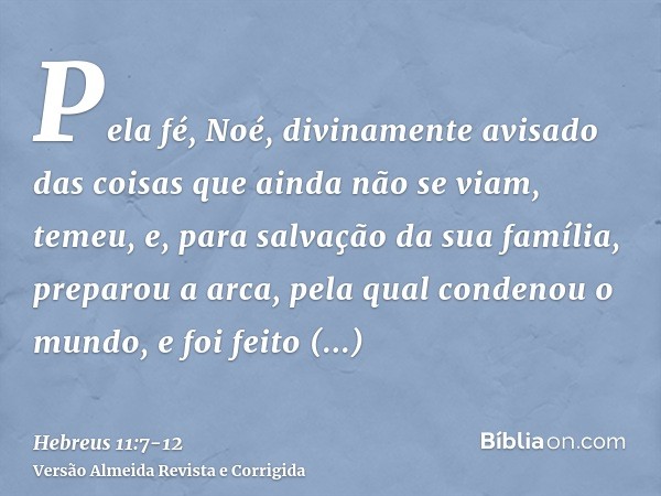 Pela fé, Noé, divinamente avisado das coisas que ainda não se viam, temeu, e, para salvação da sua família, preparou a arca, pela qual condenou o mundo, e foi f