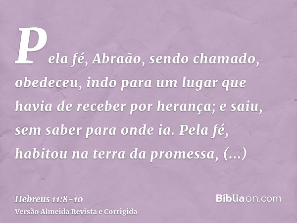 Pela fé, Abraão, sendo chamado, obedeceu, indo para um lugar que havia de receber por herança; e saiu, sem saber para onde ia.Pela fé, habitou na terra da prome