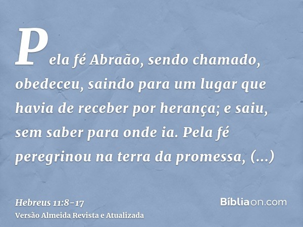 Pela fé Abraão, sendo chamado, obedeceu, saindo para um lugar que havia de receber por herança; e saiu, sem saber para onde ia.Pela fé peregrinou na terra da pr