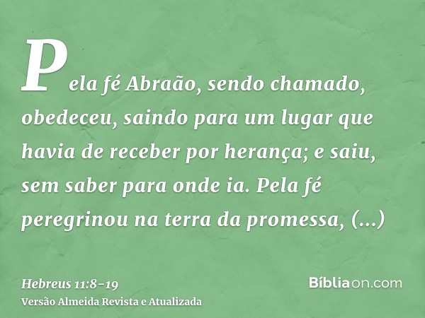 Pela fé Abraão, sendo chamado, obedeceu, saindo para um lugar que havia de receber por herança; e saiu, sem saber para onde ia.Pela fé peregrinou na terra da pr