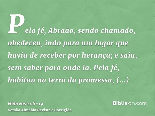 Pela fé, Abraão, sendo chamado, obedeceu, indo para um lugar que havia de receber por herança; e saiu, sem saber para onde ia.Pela fé, habitou na terra da prome