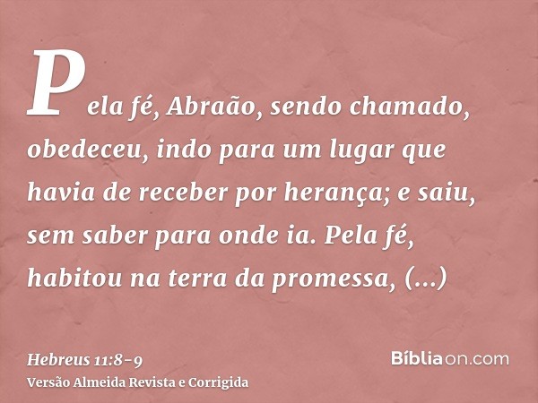 Pela fé, Abraão, sendo chamado, obedeceu, indo para um lugar que havia de receber por herança; e saiu, sem saber para onde ia.Pela fé, habitou na terra da prome